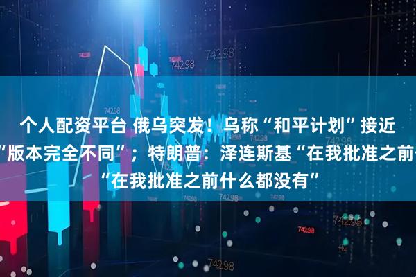 个人配资平台 俄乌突发！乌称“和平计划”接近完成，俄称“版本完全不同”；特朗普：泽连斯基“在我批准之前什么都没有”