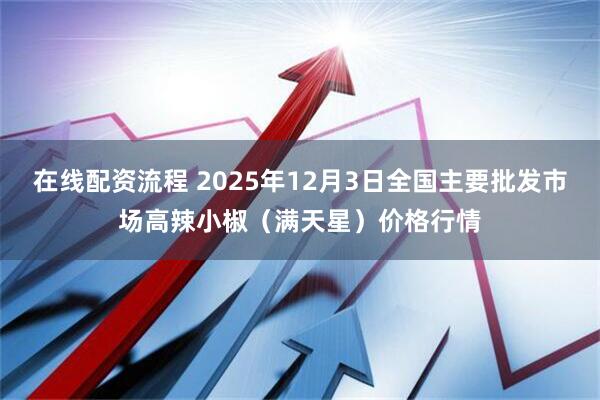 在线配资流程 2025年12月3日全国主要批发市场高辣小椒（满天星）价格行情