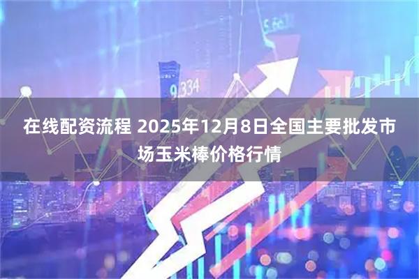 在线配资流程 2025年12月8日全国主要批发市场玉米棒价格行情