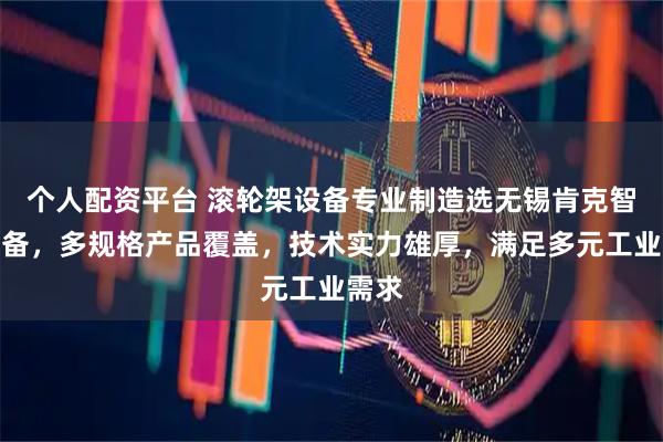 个人配资平台 滚轮架设备专业制造选无锡肯克智能装备，多规格产品覆盖，技术实力雄厚，满足多元工业需求