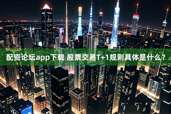 配资论坛app下载 股票交易T+1规则具体是什么？