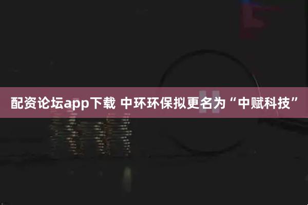 配资论坛app下载 中环环保拟更名为“中赋科技”