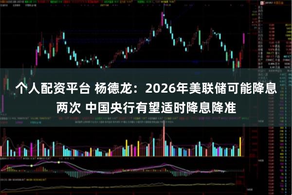 个人配资平台 杨德龙：2026年美联储可能降息两次 中国央行有望适时降息降准