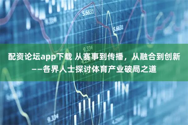 配资论坛app下载 从赛事到传播，从融合到创新——各界人士探讨体育产业破局之道
