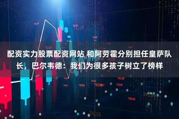 配资实力股票配资网站 和阿劳霍分别担任皇萨队长，巴尔韦德：我们为很多孩子树立了榜样