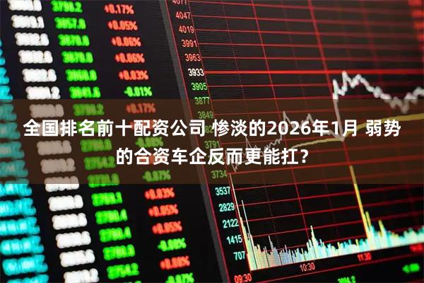 全国排名前十配资公司 惨淡的2026年1月 弱势的合资车企反而更能扛？