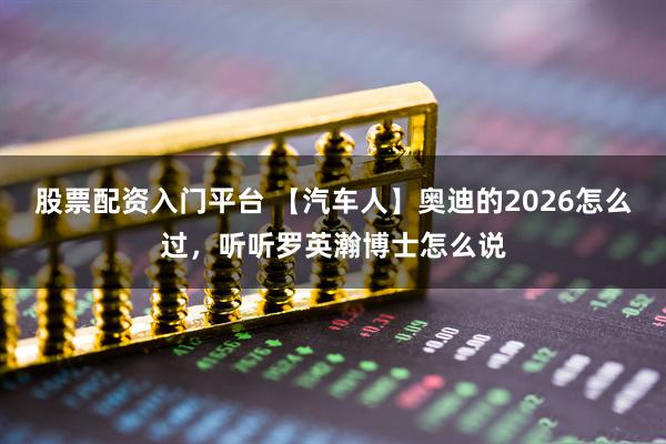 股票配资入门平台 【汽车人】奥迪的2026怎么过，听听罗英瀚博士怎么说