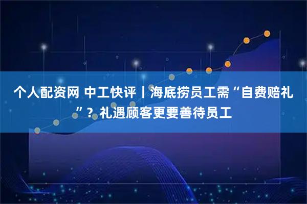 个人配资网 中工快评丨海底捞员工需“自费赔礼”？礼遇顾客更要善待员工