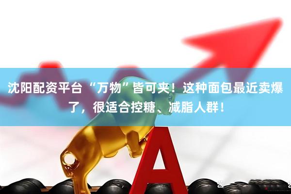 沈阳配资平台 “万物”皆可夹！这种面包最近卖爆了，很适合控糖、减脂人群！