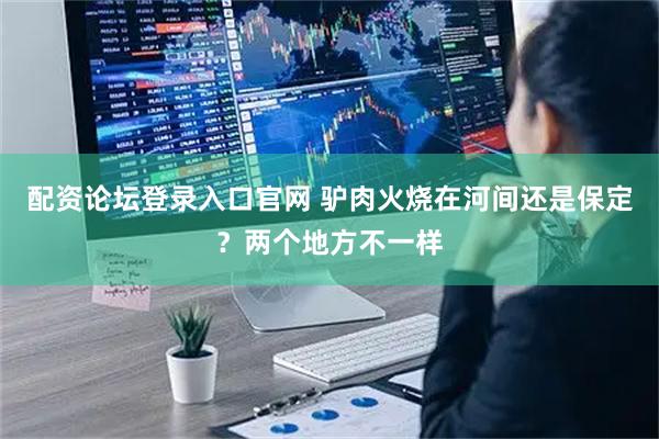 配资论坛登录入口官网 驴肉火烧在河间还是保定？两个地方不一样