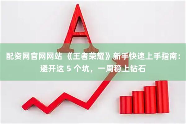 配资网官网网站 《王者荣耀》新手快速上手指南：避开这 5 个坑，一周稳上钻石