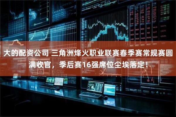 大的配资公司 三角洲烽火职业联赛春季赛常规赛圆满收官，季后赛16强席位尘埃落定！