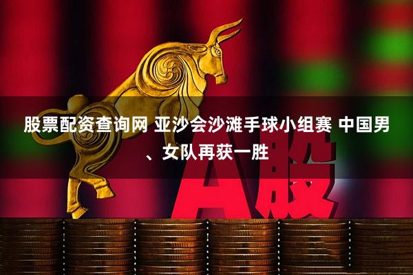 股票配资查询网 亚沙会沙滩手球小组赛 中国男、女队再获一胜