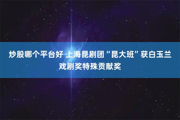 炒股哪个平台好 上海昆剧团“昆大班”获白玉兰戏剧奖特殊贡献奖