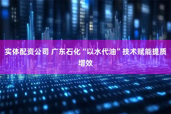 实体配资公司 广东石化“以水代油”技术赋能提质增效