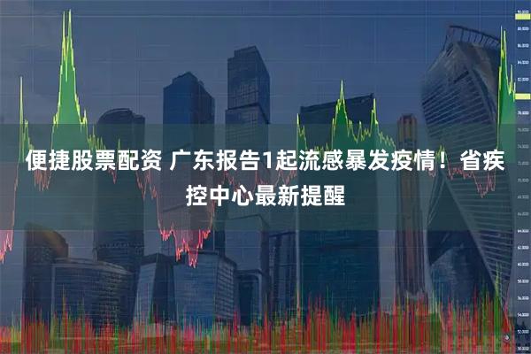 便捷股票配资 广东报告1起流感暴发疫情！省疾控中心最新提醒