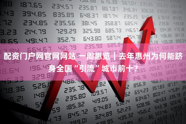 配资门户网官网网站 一周惠览｜去年惠州为何能跻身全国“引流”城市前十？