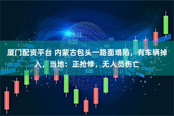 厦门配资平台 内蒙古包头一路面塌陷，有车辆掉入，当地：正抢修，无人员伤亡