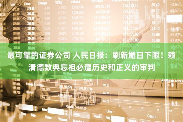 最可靠的证券公司 人民日报：刷新媚日下限！赖清德数典忘祖必遭历史和正义的审判