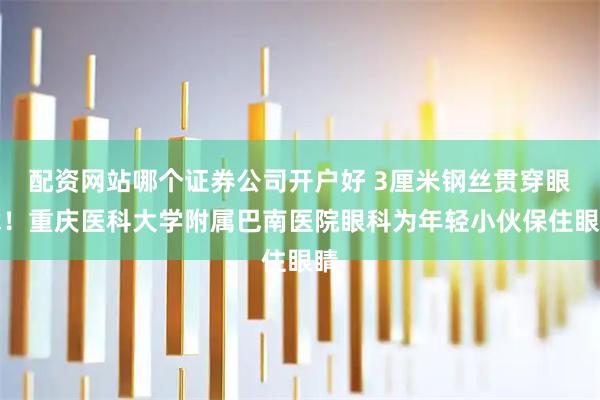 配资网站哪个证券公司开户好 3厘米钢丝贯穿眼球！重庆医科大学附属巴南医院眼科为年轻小伙保住眼睛