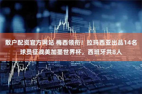 散户配资官方网站 梅西领衔！拉玛西亚出品14名球员征战美加墨世界杯，西班牙共8人