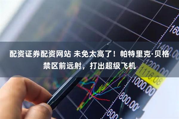配资证券配资网站 未免太高了！帕特里克·贝格禁区前远射，打出超级飞机