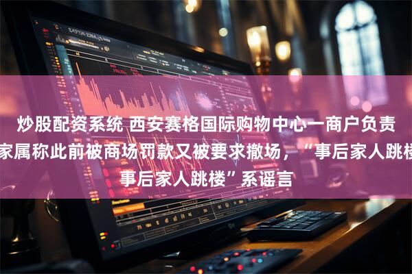 炒股配资系统 西安赛格国际购物中心一商户负责人坠亡，家属称此前被商场罚款又被要求撤场，“事后家人跳楼”系谣言