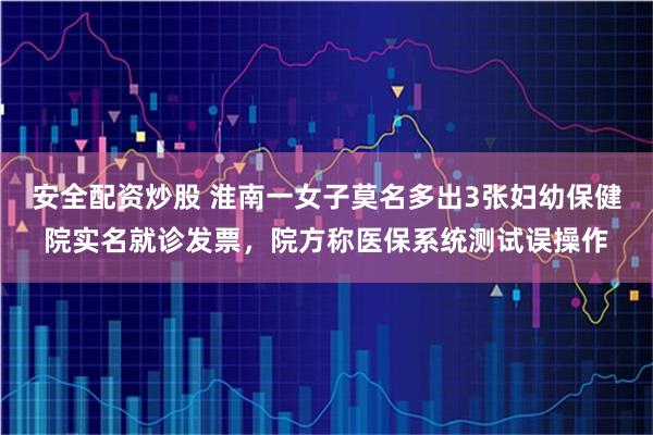 安全配资炒股 淮南一女子莫名多出3张妇幼保健院实名就诊发票，院方称医保系统测试误操作